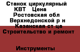 Станок циркулярный 9 КВТ › Цена ­ 500 - Ростовская обл., Верхнедонской р-н, Казанская ст-ца Строительство и ремонт » Инструменты   